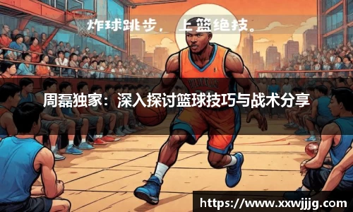 周磊独家：深入探讨篮球技巧与战术分享